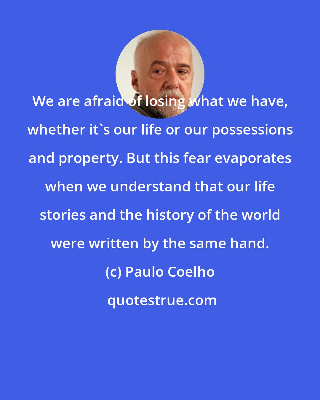 Paulo Coelho: We are afraid of losing what we have, whether it's our life or our possessions and property. But this fear evaporates when we understand that our life stories and the history of the world were written by the same hand.