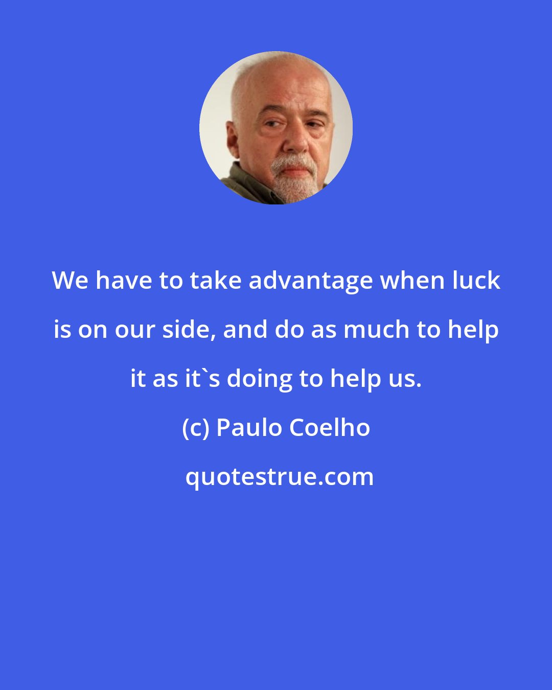 Paulo Coelho: We have to take advantage when luck is on our side, and do as much to help it as it's doing to help us.