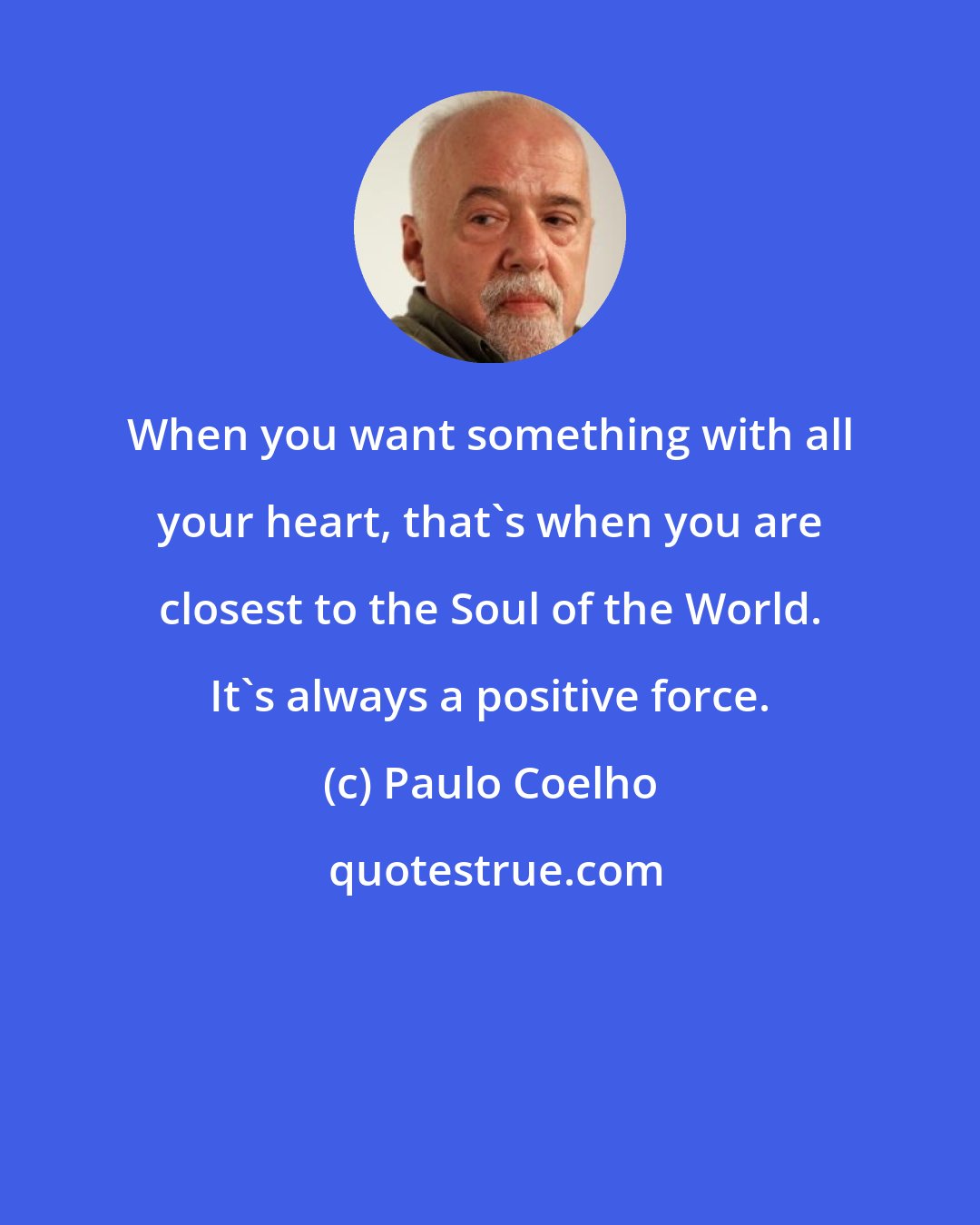 Paulo Coelho: When you want something with all your heart, that's when you are closest to the Soul of the World. It's always a positive force.