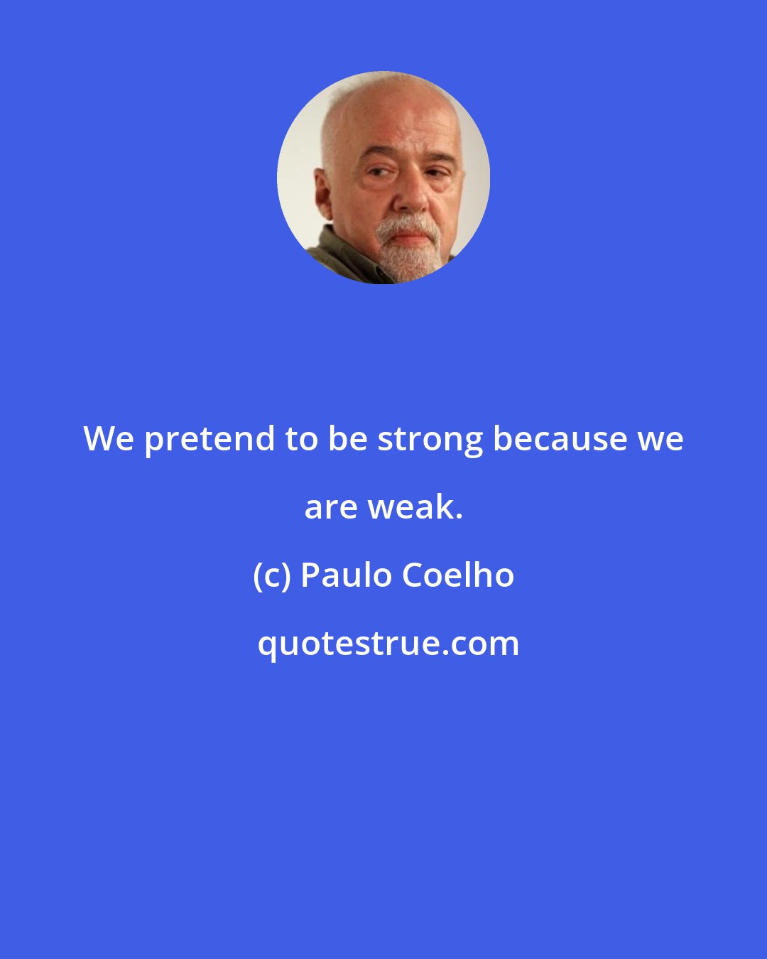 Paulo Coelho: We pretend to be strong because we are weak.