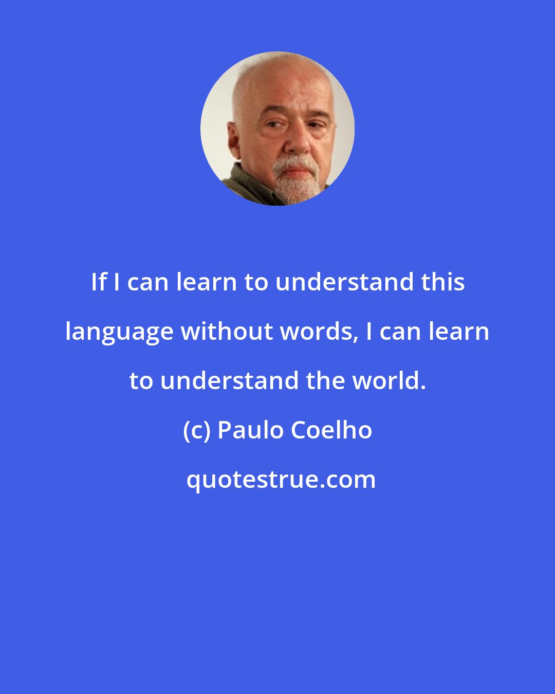 Paulo Coelho: If I can learn to understand this language without words, I can learn to understand the world.