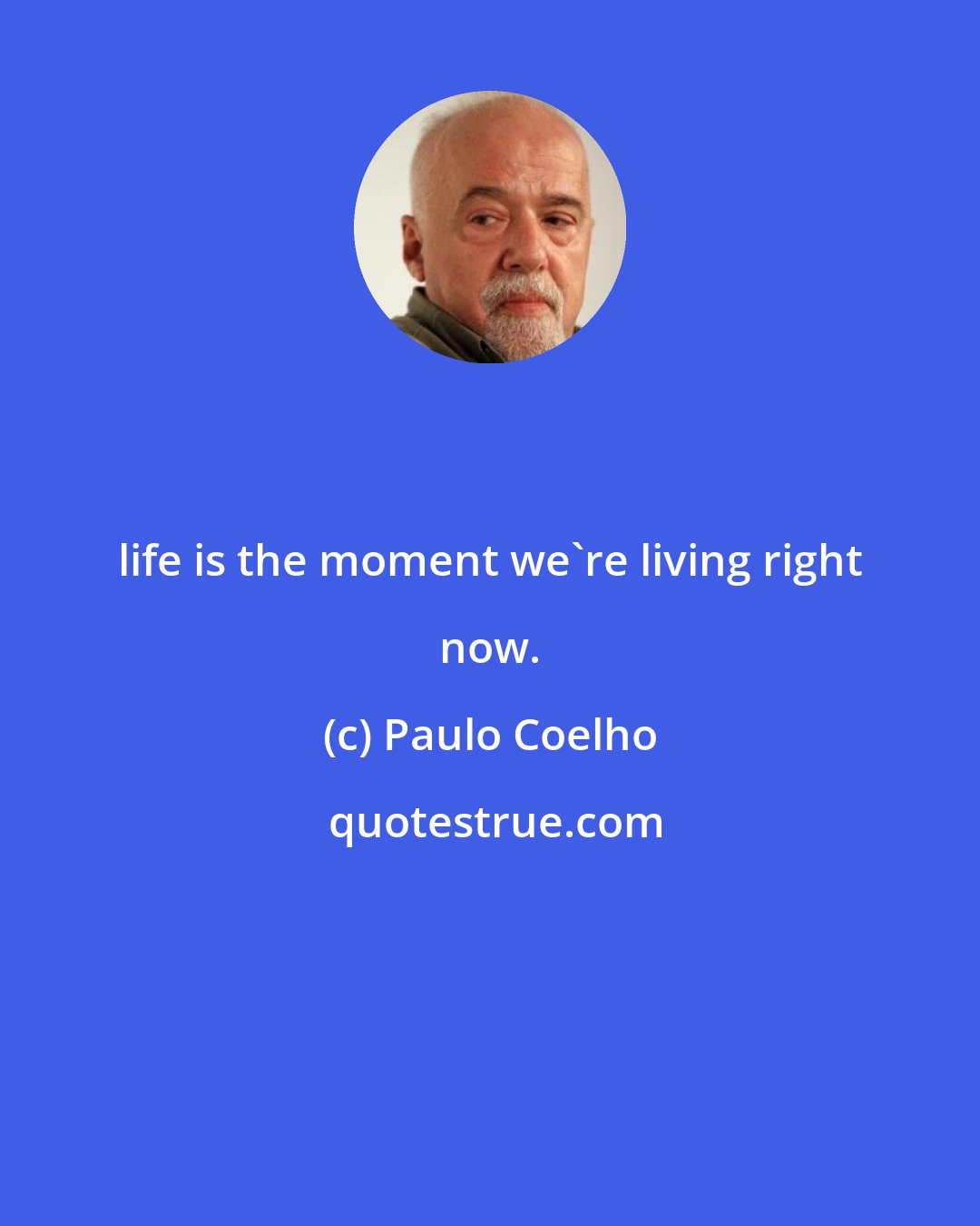 Paulo Coelho: life is the moment we're living right now.