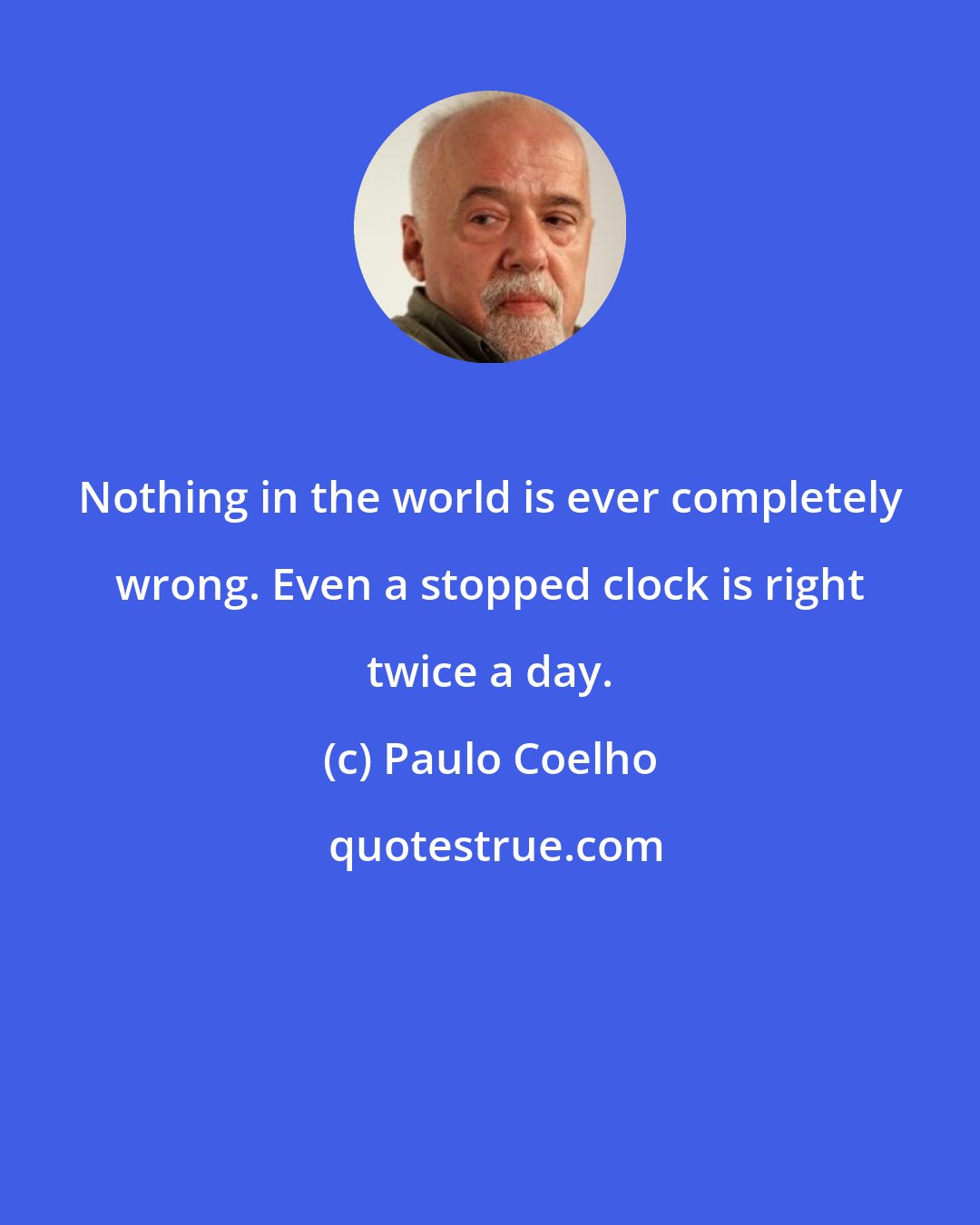 Paulo Coelho: Nothing in the world is ever completely wrong. Even a stopped clock is right twice a day.