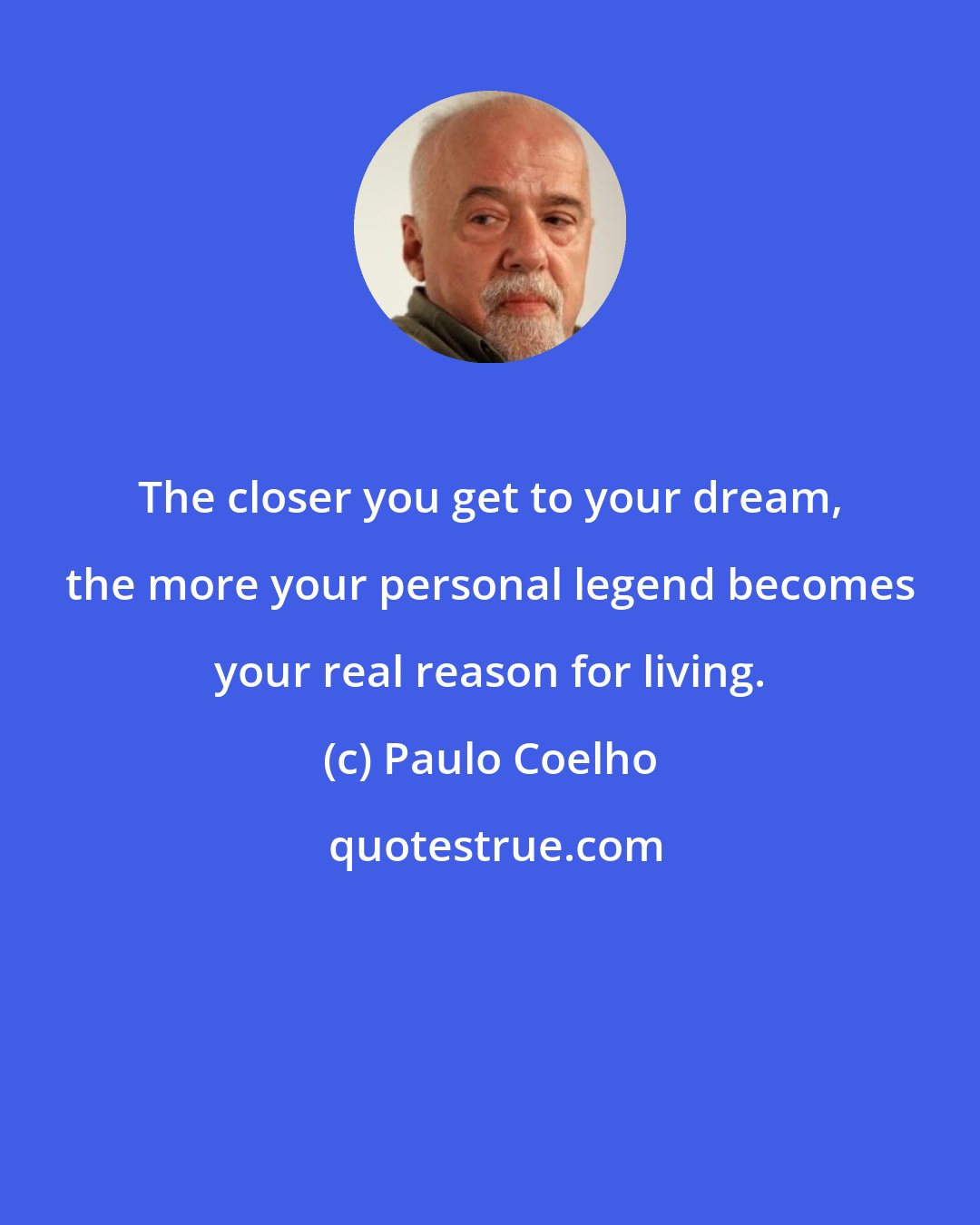 Paulo Coelho: The closer you get to your dream, the more your personal legend becomes your real reason for living.
