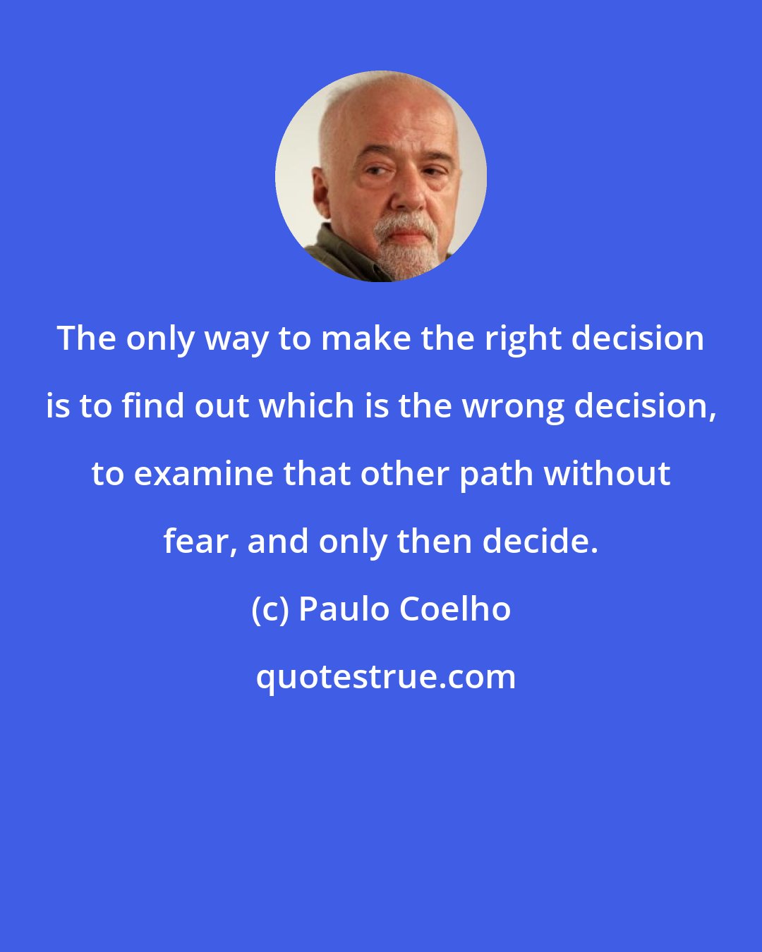 Paulo Coelho: The only way to make the right decision is to find out which is the wrong decision, to examine that other path without fear, and only then decide.