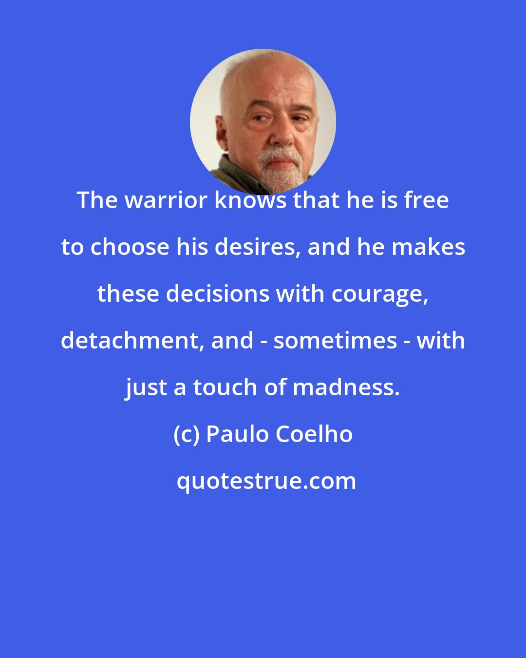 Paulo Coelho: The warrior knows that he is free to choose his desires, and he makes these decisions with courage, detachment, and - sometimes - with just a touch of madness.