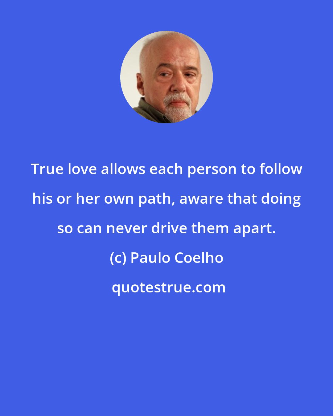 Paulo Coelho: True love allows each person to follow his or her own path, aware that doing so can never drive them apart.