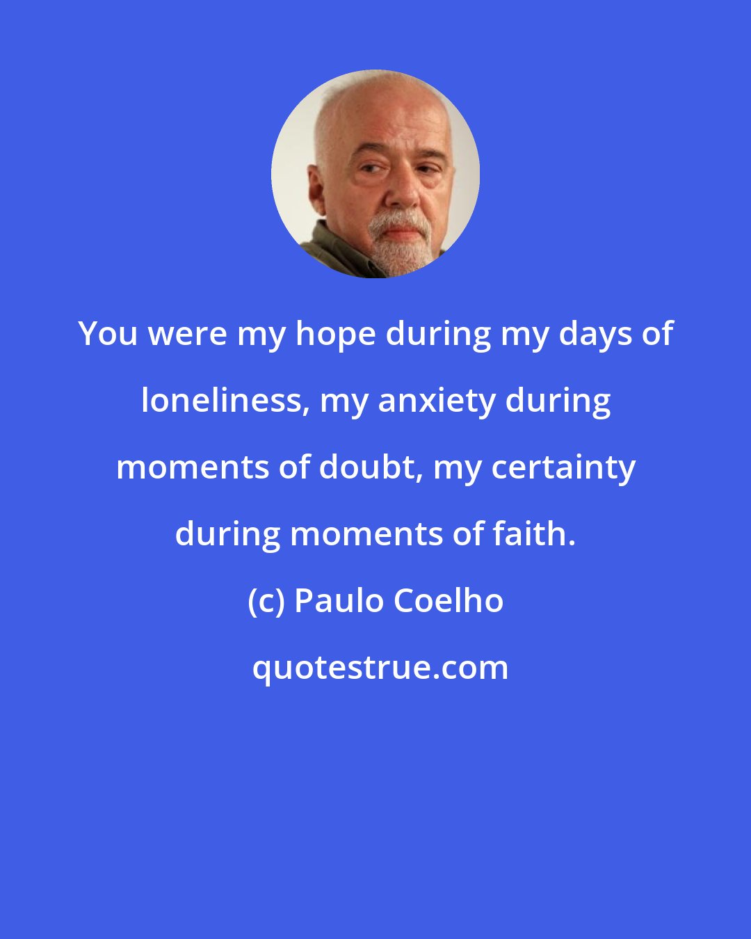 Paulo Coelho: You were my hope during my days of loneliness, my anxiety during moments of doubt, my certainty during moments of faith.