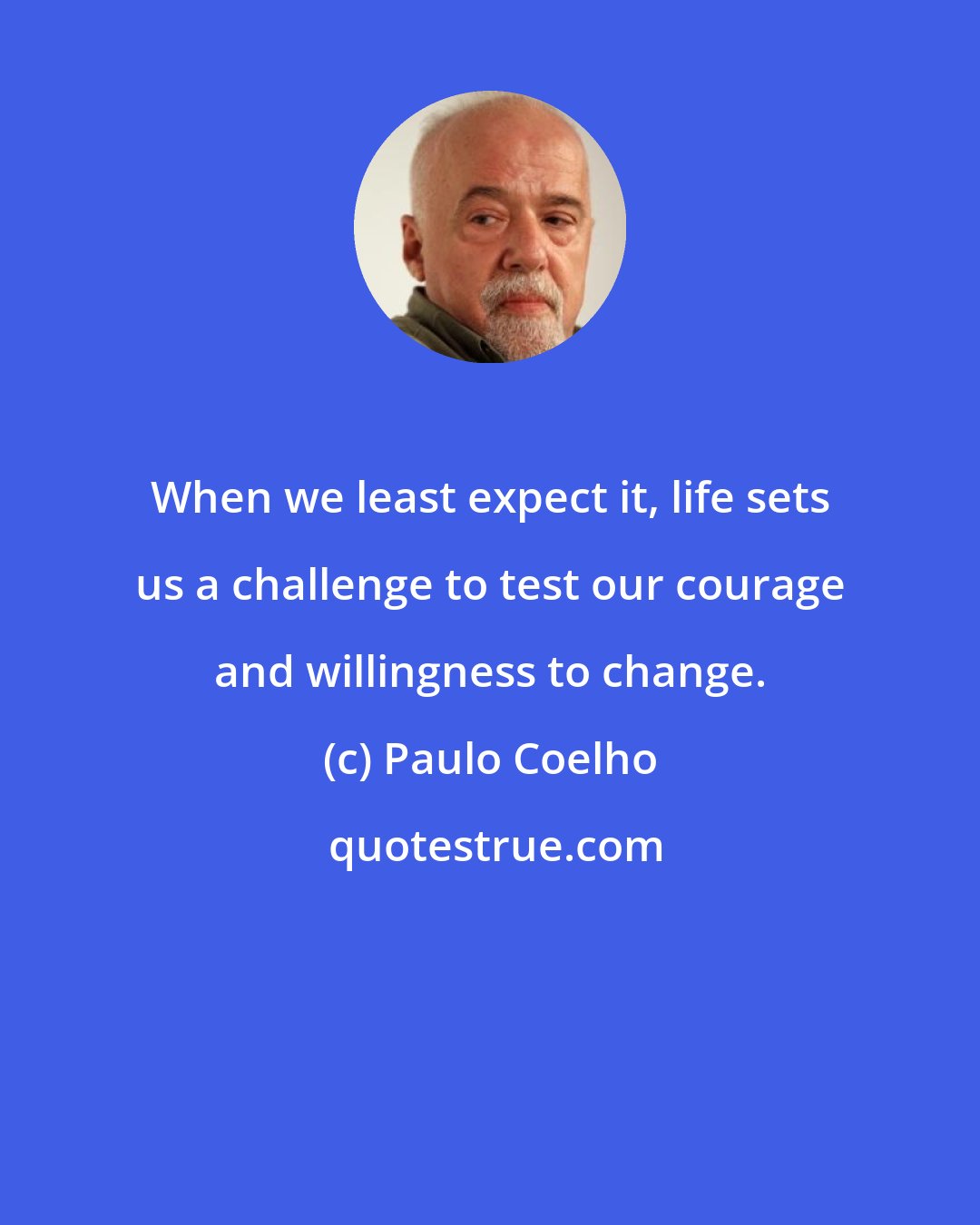 Paulo Coelho: When we least expect it, life sets us a challenge to test our courage and willingness to change.