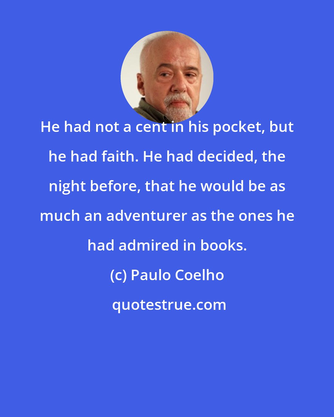 Paulo Coelho: He had not a cent in his pocket, but he had faith. He had decided, the night before, that he would be as much an adventurer as the ones he had admired in books.