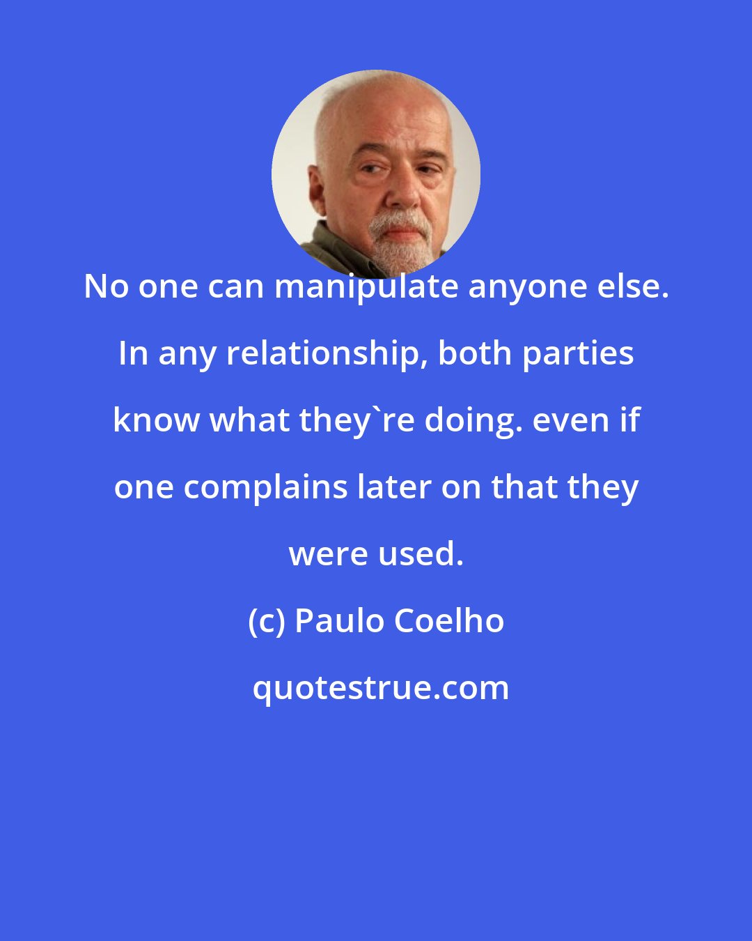 Paulo Coelho: No one can manipulate anyone else. In any relationship, both parties know what they're doing. even if one complains later on that they were used.