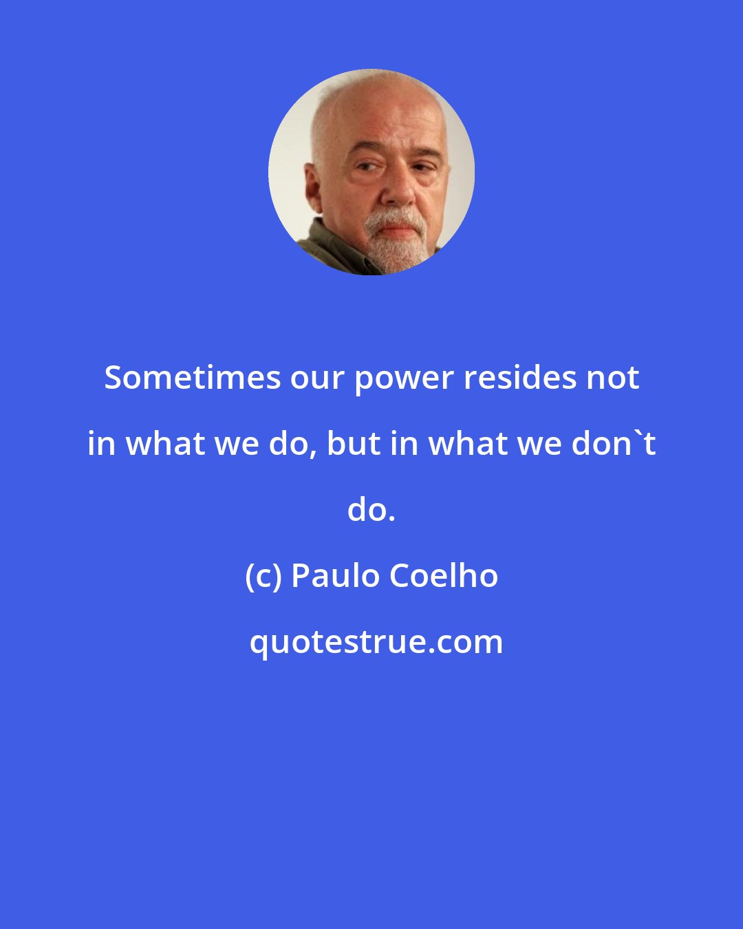 Paulo Coelho: Sometimes our power resides not in what we do, but in what we don't do.