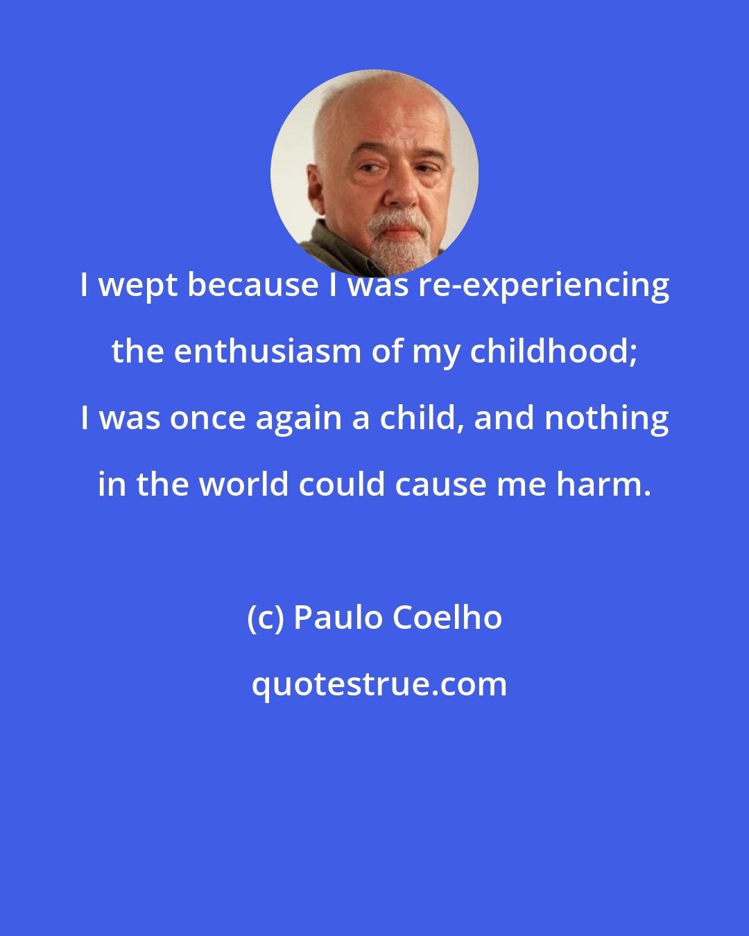 Paulo Coelho: I wept because I was re-experiencing the enthusiasm of my childhood; I was once again a child, and nothing in the world could cause me harm.