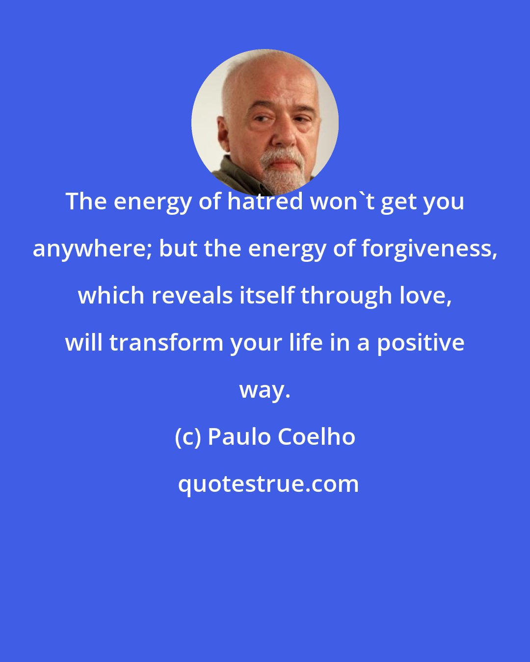 Paulo Coelho: The energy of hatred won't get you anywhere; but the energy of forgiveness, which reveals itself through love, will transform your life in a positive way.