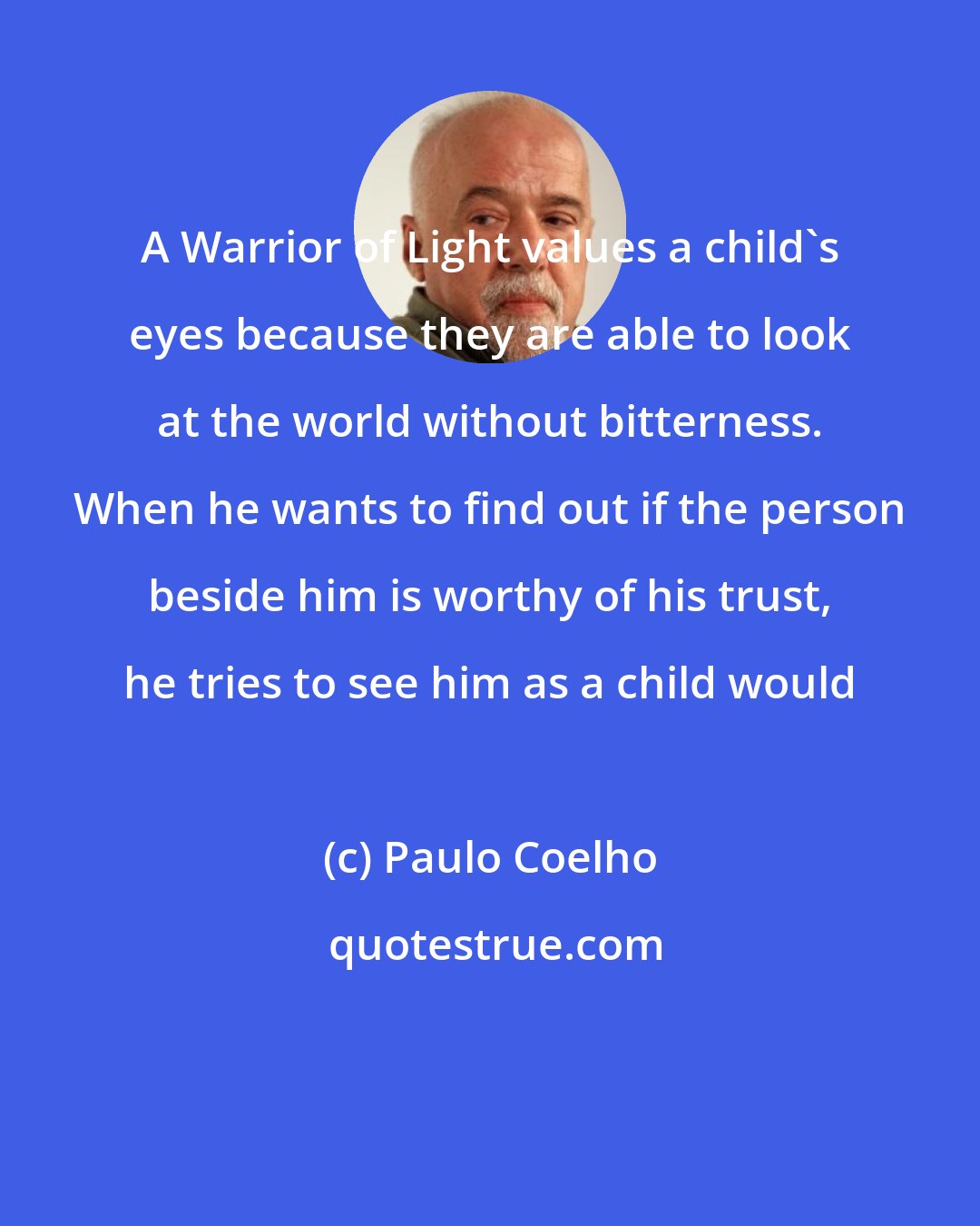 Paulo Coelho: A Warrior of Light values a child's eyes because they are able to look at the world without bitterness. When he wants to find out if the person beside him is worthy of his trust, he tries to see him as a child would