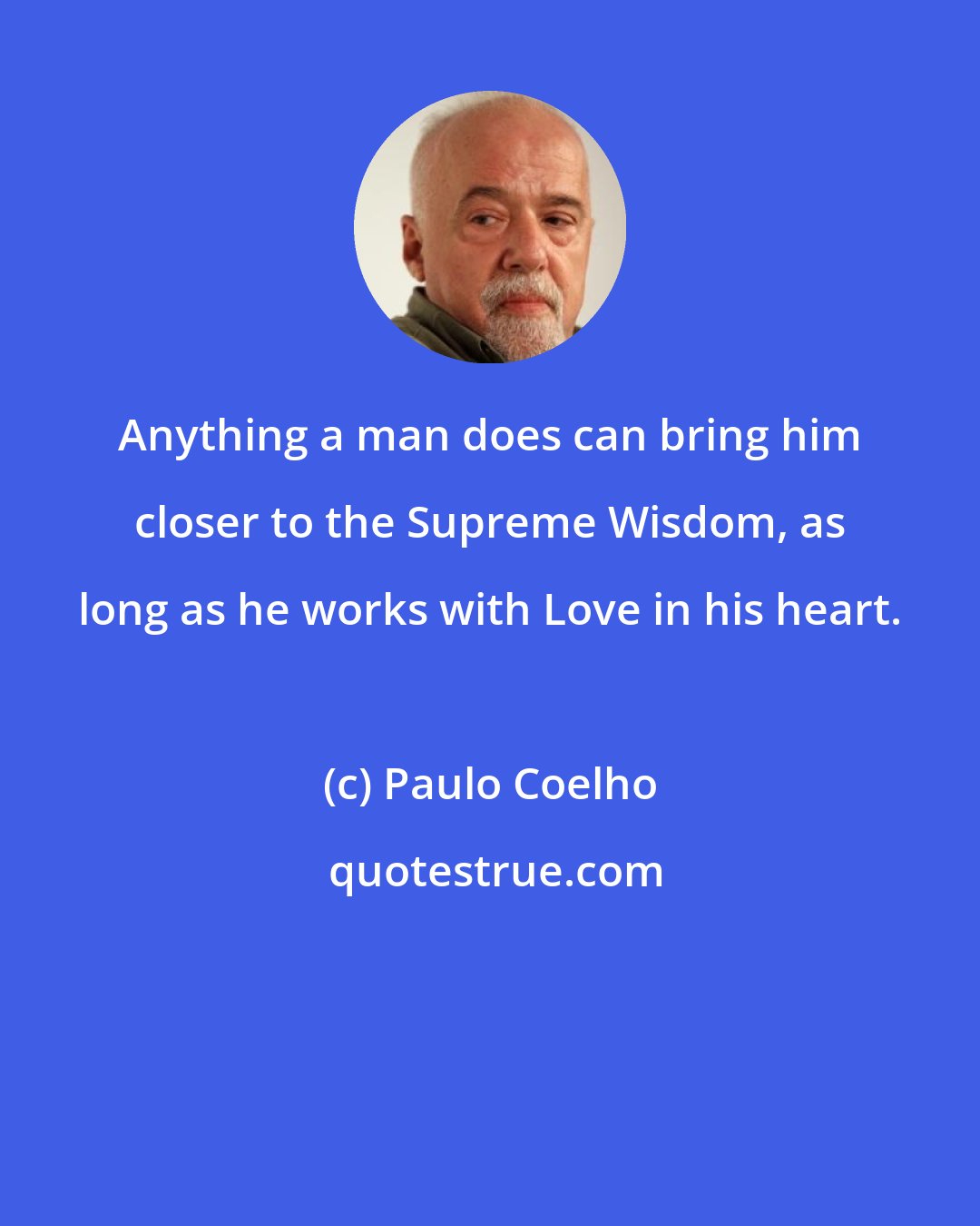 Paulo Coelho: Anything a man does can bring him closer to the Supreme Wisdom, as long as he works with Love in his heart.