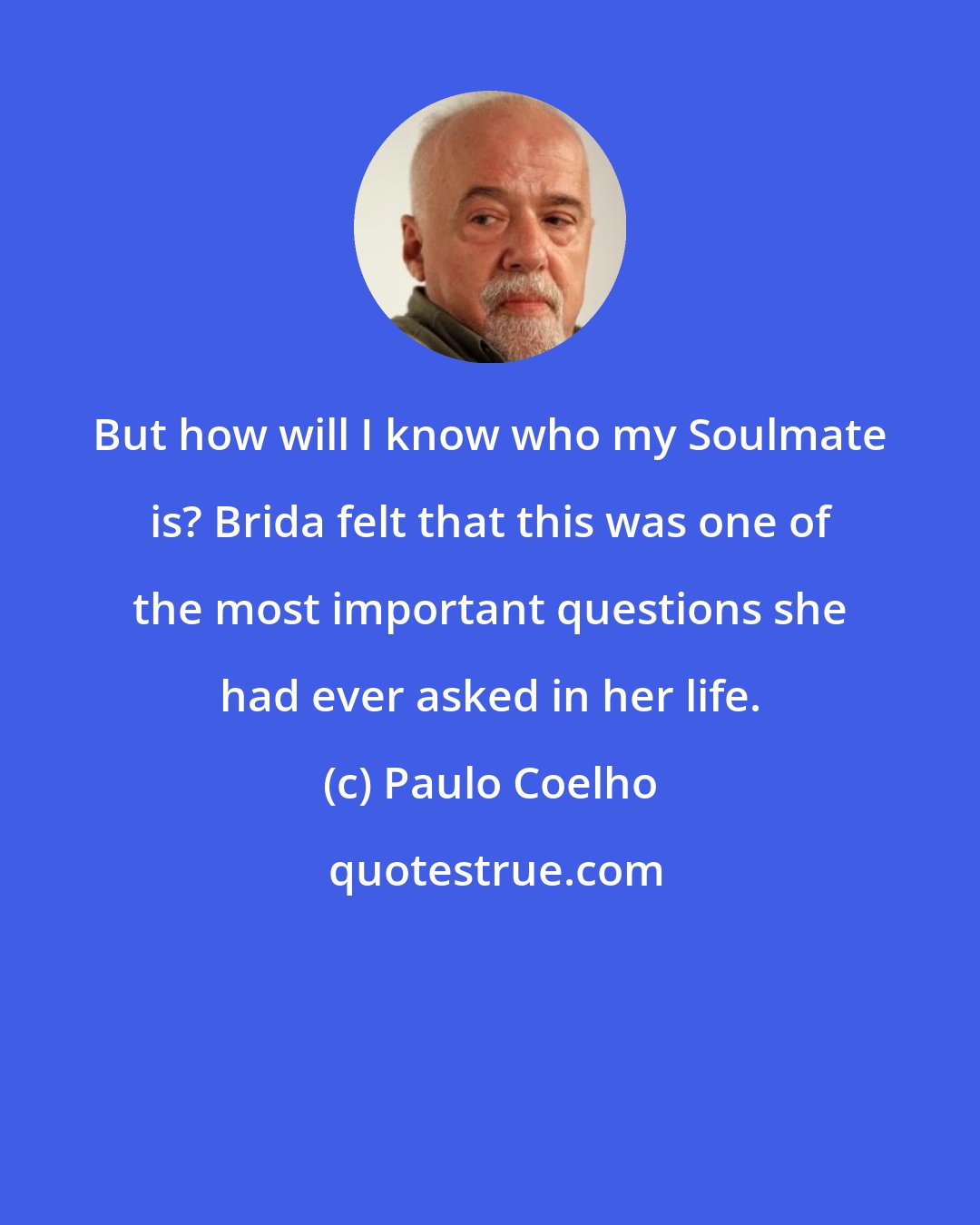 Paulo Coelho: But how will I know who my Soulmate is? Brida felt that this was one of the most important questions she had ever asked in her life.