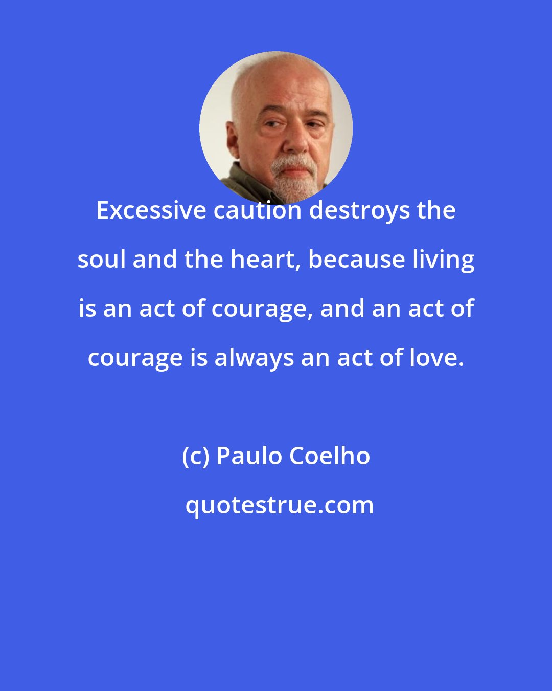 Paulo Coelho: Excessive caution destroys the soul and the heart, because living is an act of courage, and an act of courage is always an act of love.