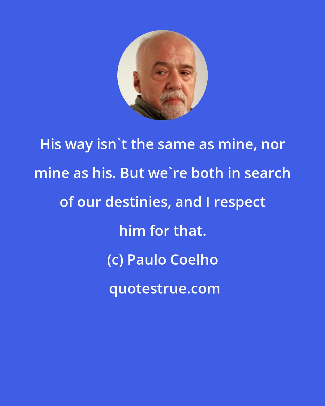 Paulo Coelho: His way isn't the same as mine, nor mine as his. But we're both in search of our destinies, and I respect him for that.