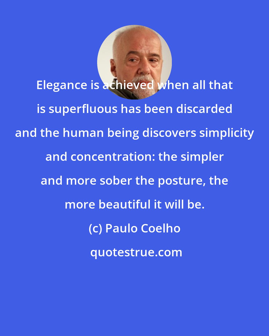 Paulo Coelho: Elegance is achieved when all that is superfluous has been discarded and the human being discovers simplicity and concentration: the simpler and more sober the posture, the more beautiful it will be.