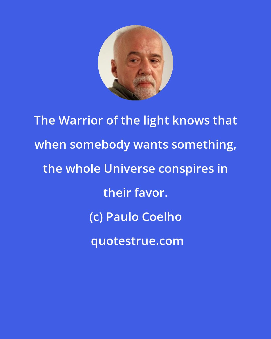 Paulo Coelho: The Warrior of the light knows that when somebody wants something, the whole Universe conspires in their favor.