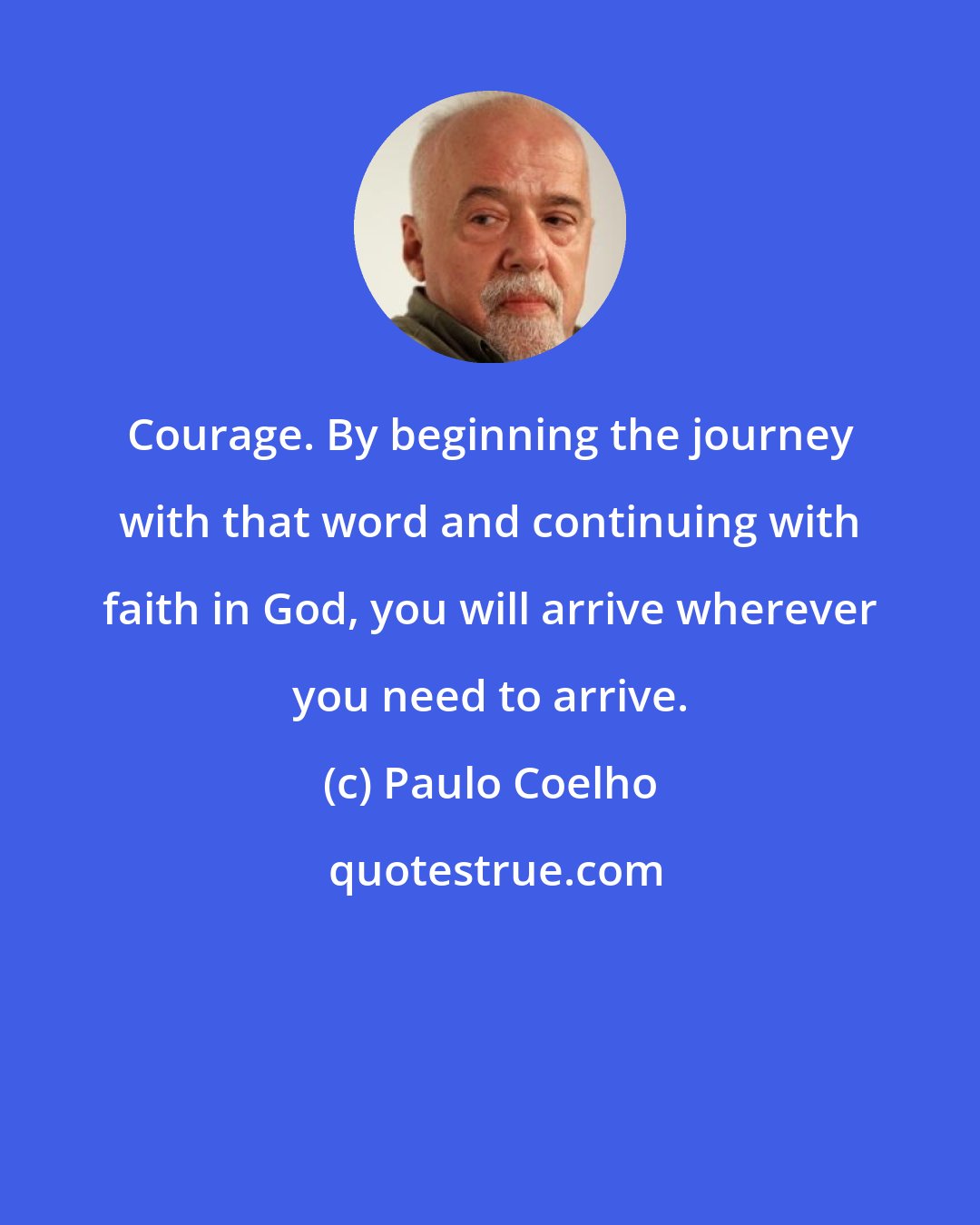 Paulo Coelho: Courage. By beginning the journey with that word and continuing with faith in God, you will arrive wherever you need to arrive.