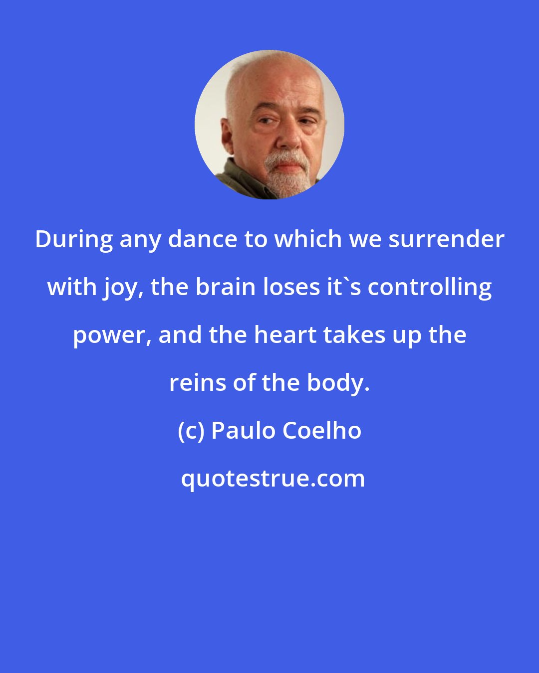 Paulo Coelho: During any dance to which we surrender with joy, the brain loses it's controlling power, and the heart takes up the reins of the body.