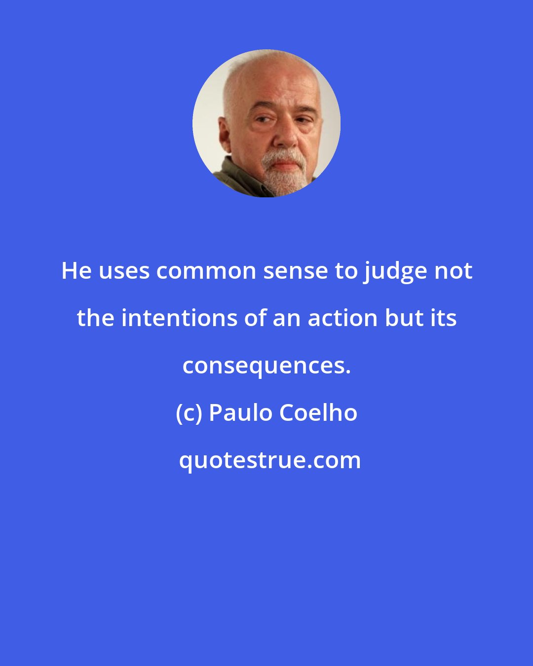 Paulo Coelho: He uses common sense to judge not the intentions of an action but its consequences.