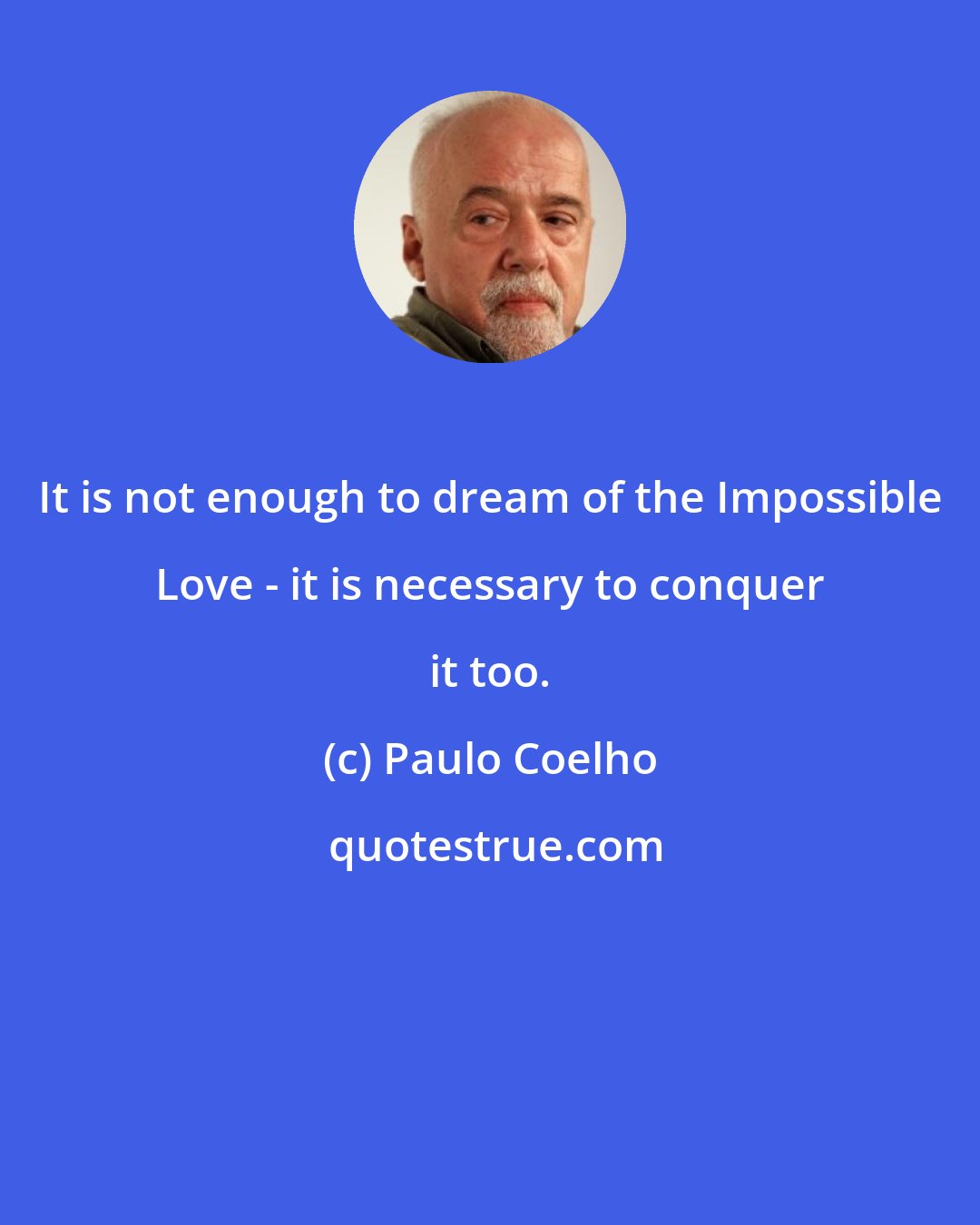 Paulo Coelho: It is not enough to dream of the Impossible Love - it is necessary to conquer it too.