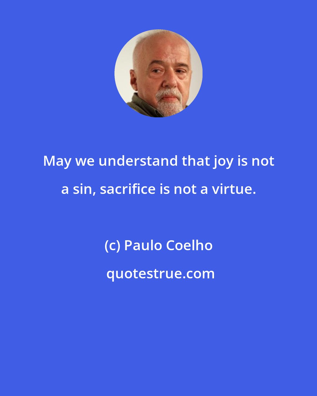 Paulo Coelho: May we understand that joy is not a sin, sacrifice is not a virtue.