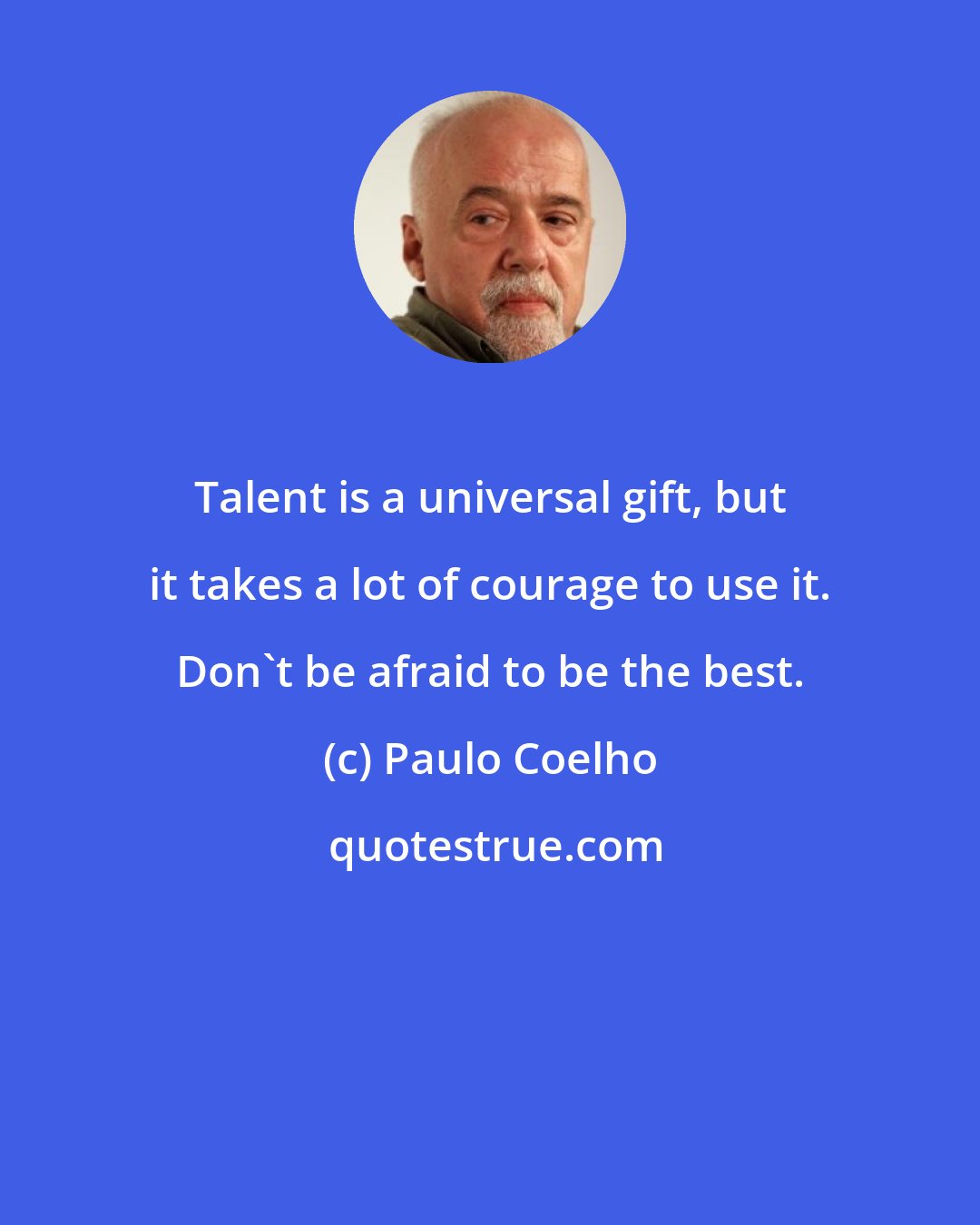 Paulo Coelho: Talent is a universal gift, but it takes a lot of courage to use it. Don't be afraid to be the best.