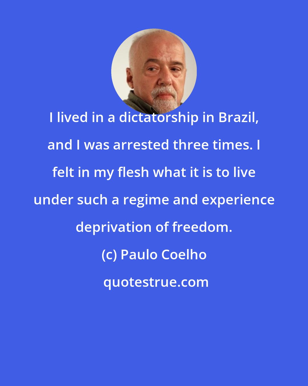 Paulo Coelho: I lived in a dictatorship in Brazil, and I was arrested three times. I felt in my flesh what it is to live under such a regime and experience deprivation of freedom.