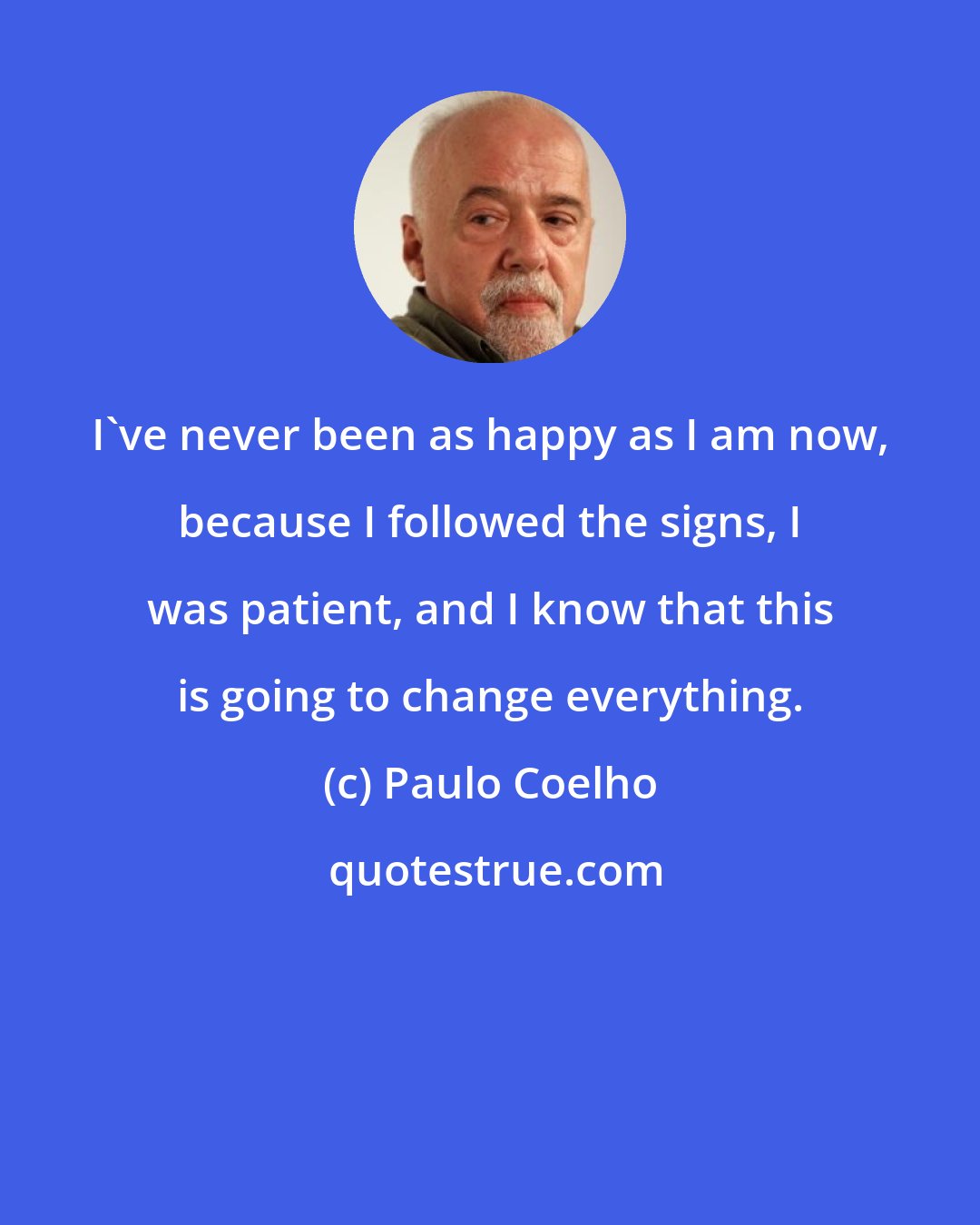 Paulo Coelho: I've never been as happy as I am now, because I followed the signs, I was patient, and I know that this is going to change everything.