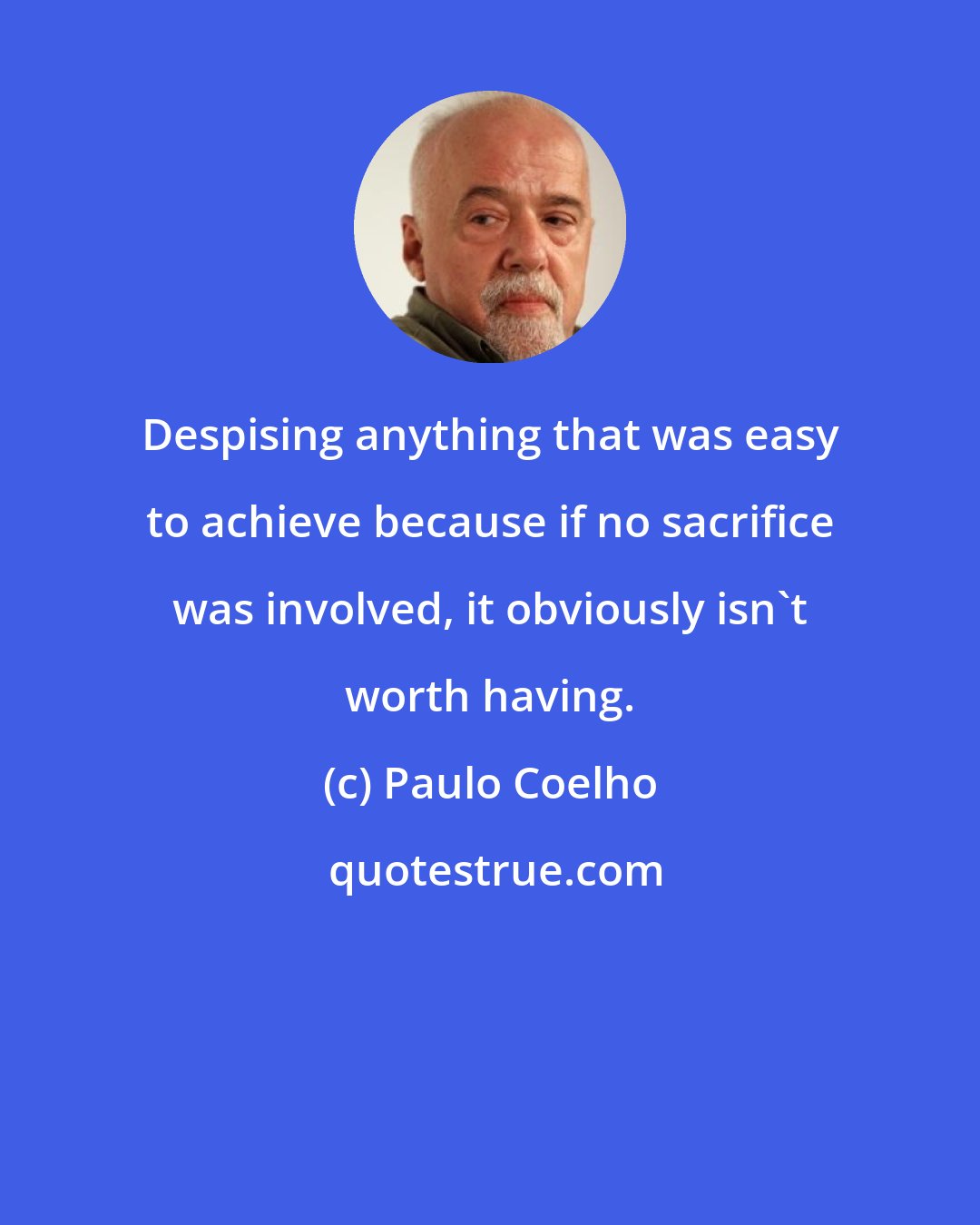 Paulo Coelho: Despising anything that was easy to achieve because if no sacrifice was involved, it obviously isn't worth having.