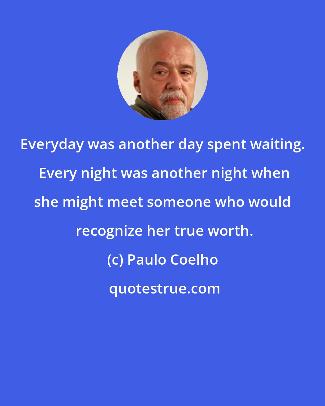 Paulo Coelho: Everyday was another day spent waiting.  Every night was another night when she might meet someone who would  recognize her true worth.