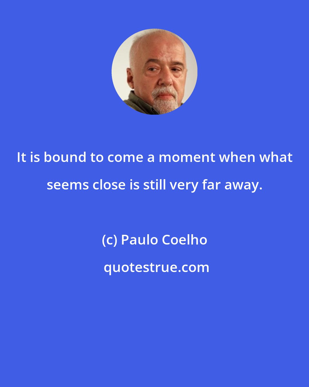 Paulo Coelho: It is bound to come a moment when what seems close is still very far away.