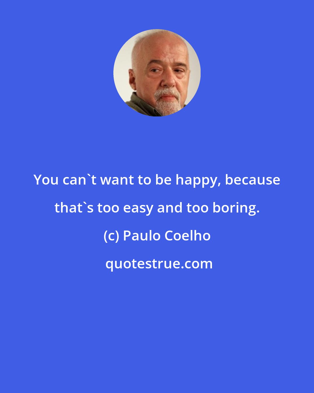 Paulo Coelho: You can't want to be happy, because that's too easy and too boring.