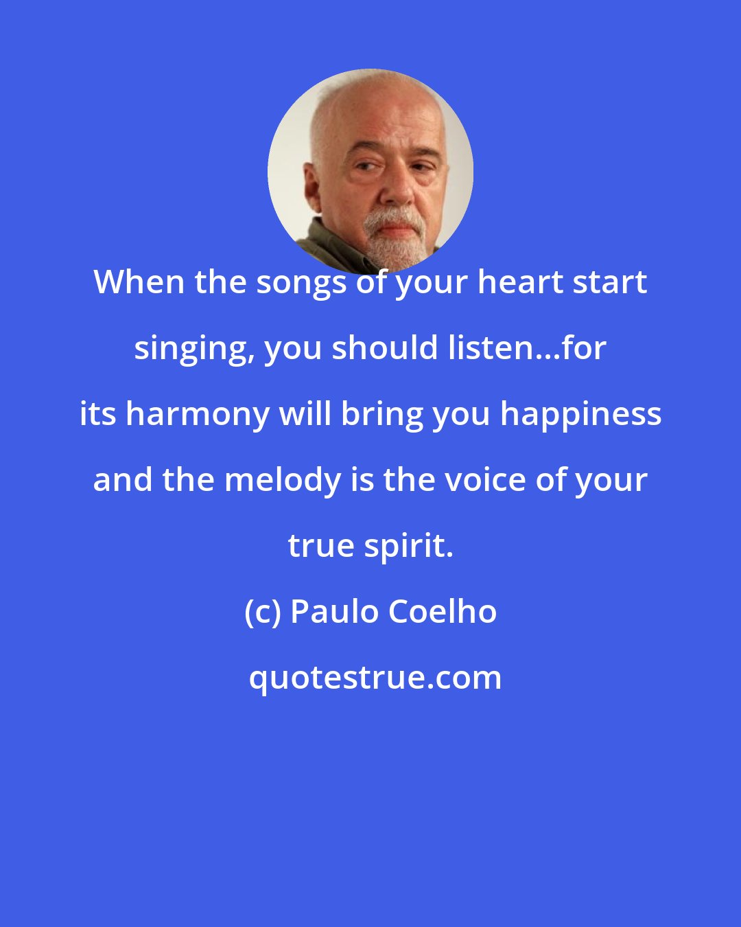 Paulo Coelho: When the songs of your heart start singing, you should listen...for its harmony will bring you happiness and the melody is the voice of your true spirit.