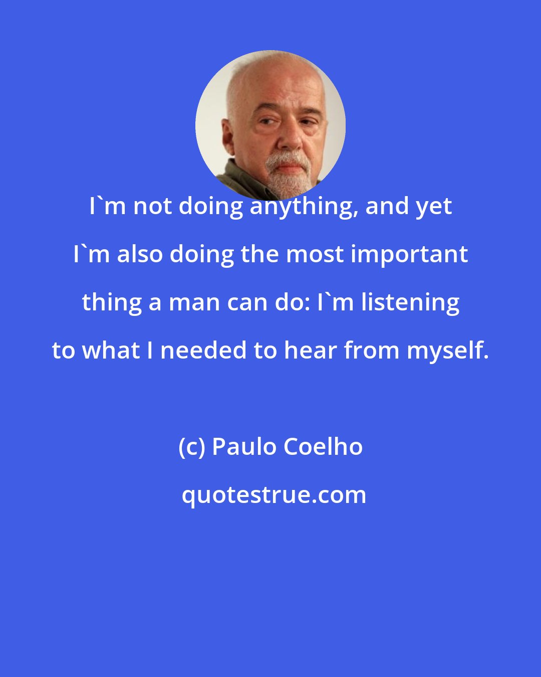 Paulo Coelho: I'm not doing anything, and yet I'm also doing the most important thing a man can do: I'm listening to what I needed to hear from myself.