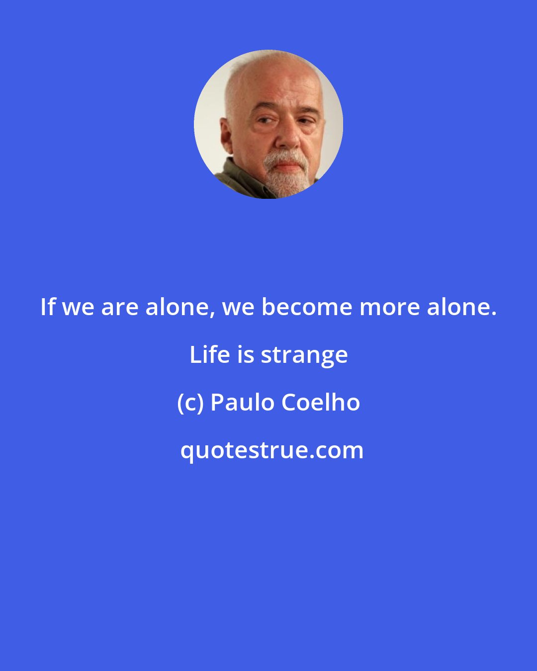 Paulo Coelho: If we are alone, we become more alone. Life is strange