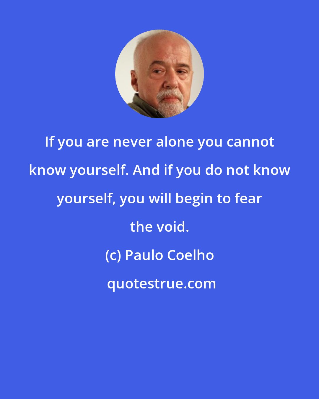 Paulo Coelho: If you are never alone you cannot know yourself. And if you do not know yourself, you will begin to fear the void.