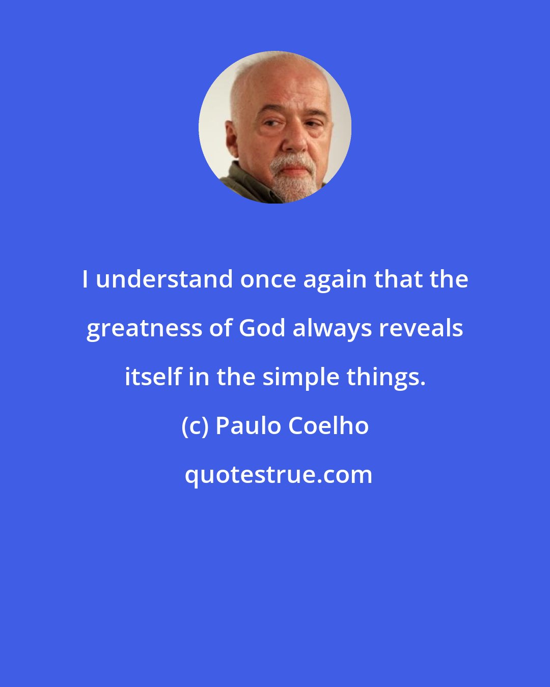 Paulo Coelho: I understand once again that the greatness of God always reveals itself in the simple things.