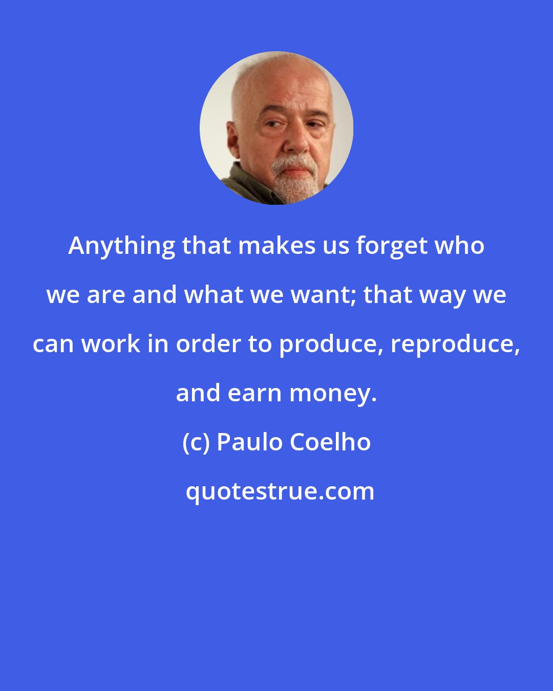 Paulo Coelho: Anything that makes us forget who we are and what we want; that way we can work in order to produce, reproduce, and earn money.