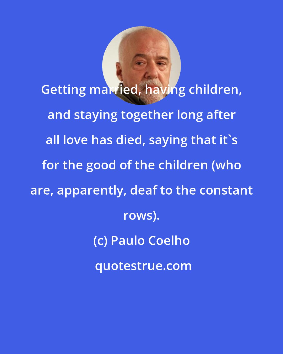 Paulo Coelho: Getting married, having children, and staying together long after all love has died, saying that it's for the good of the children (who are, apparently, deaf to the constant rows).