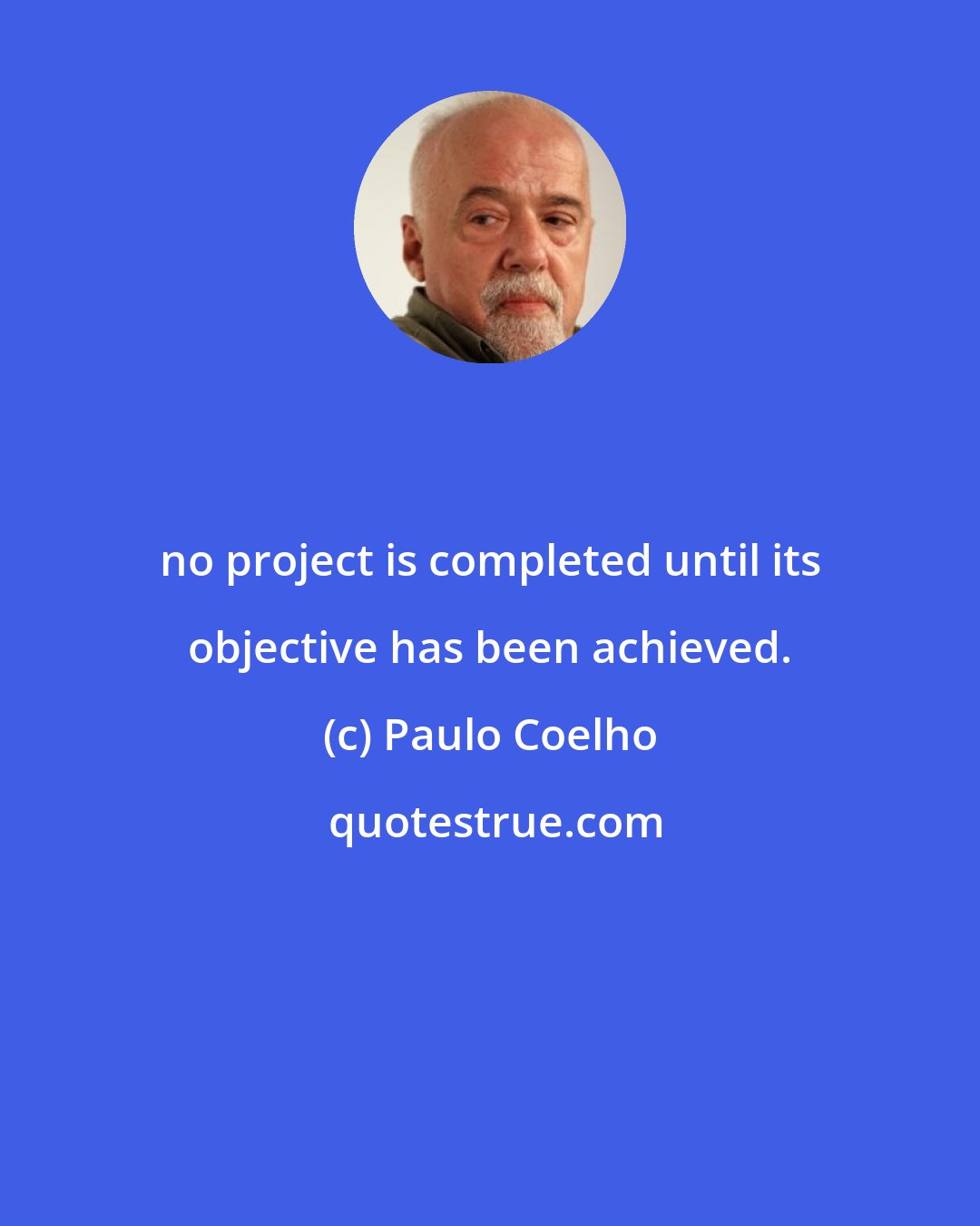 Paulo Coelho: no project is completed until its objective has been achieved.