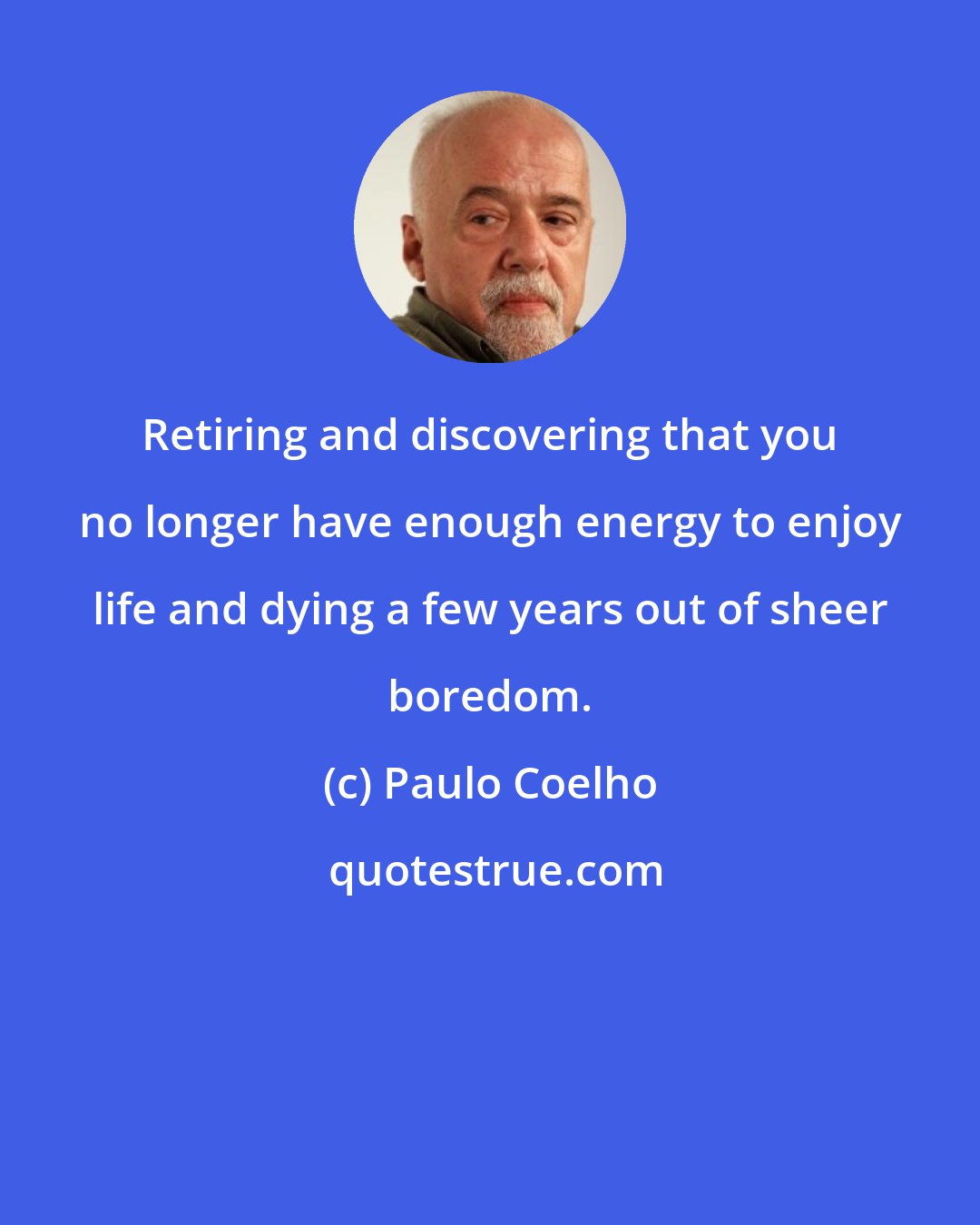 Paulo Coelho: Retiring and discovering that you no longer have enough energy to enjoy life and dying a few years out of sheer boredom.