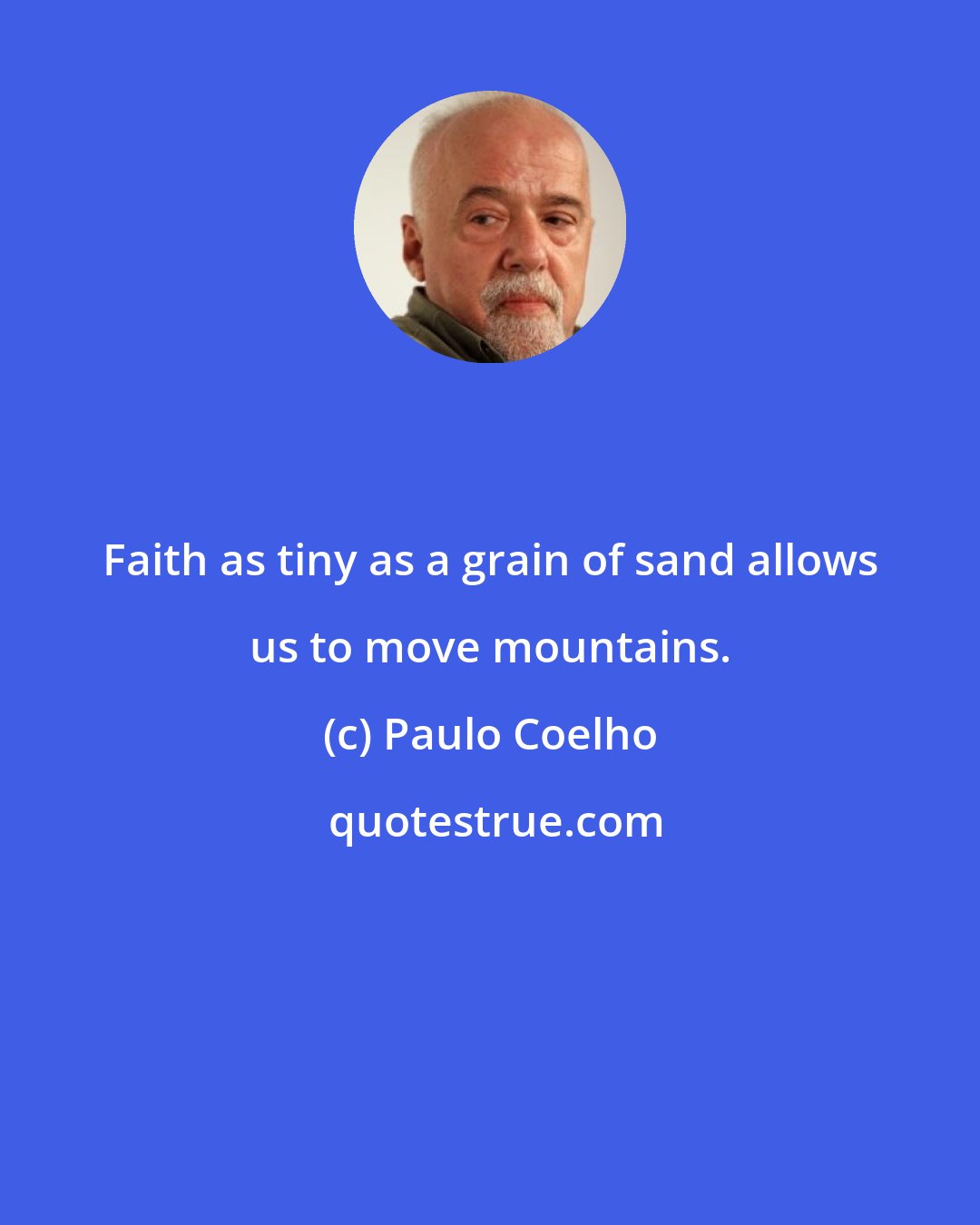 Paulo Coelho: Faith as tiny as a grain of sand allows us to move mountains.