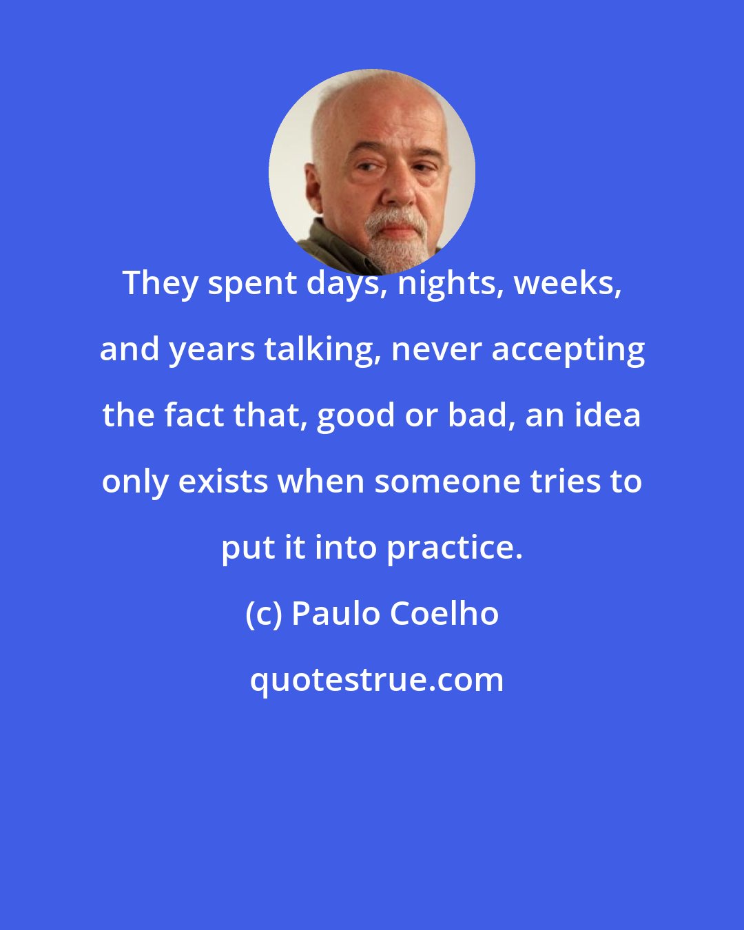 Paulo Coelho: They spent days, nights, weeks, and years talking, never accepting the fact that, good or bad, an idea only exists when someone tries to put it into practice.