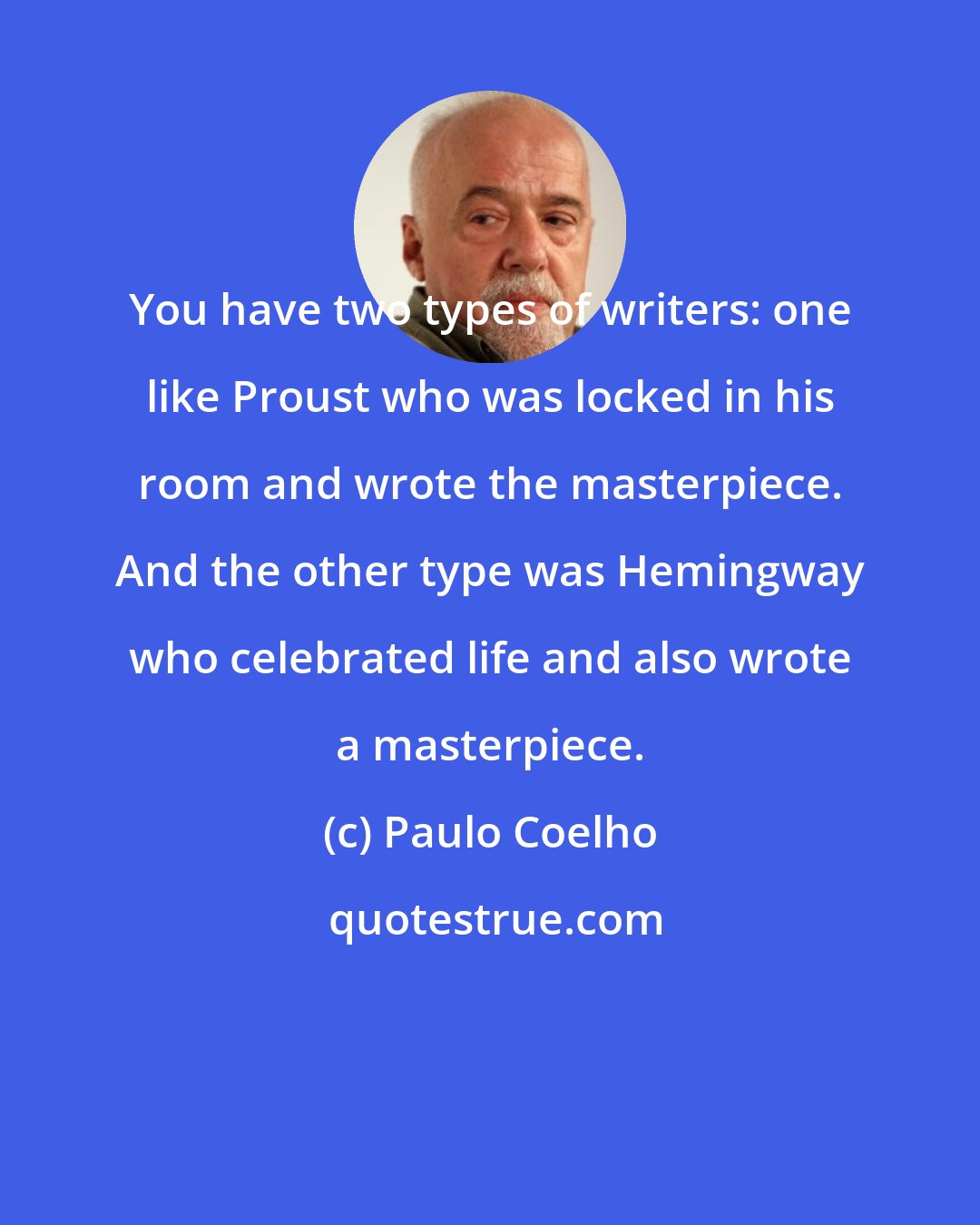 Paulo Coelho: You have two types of writers: one like Proust who was locked in his room and wrote the masterpiece. And the other type was Hemingway who celebrated life and also wrote a masterpiece.