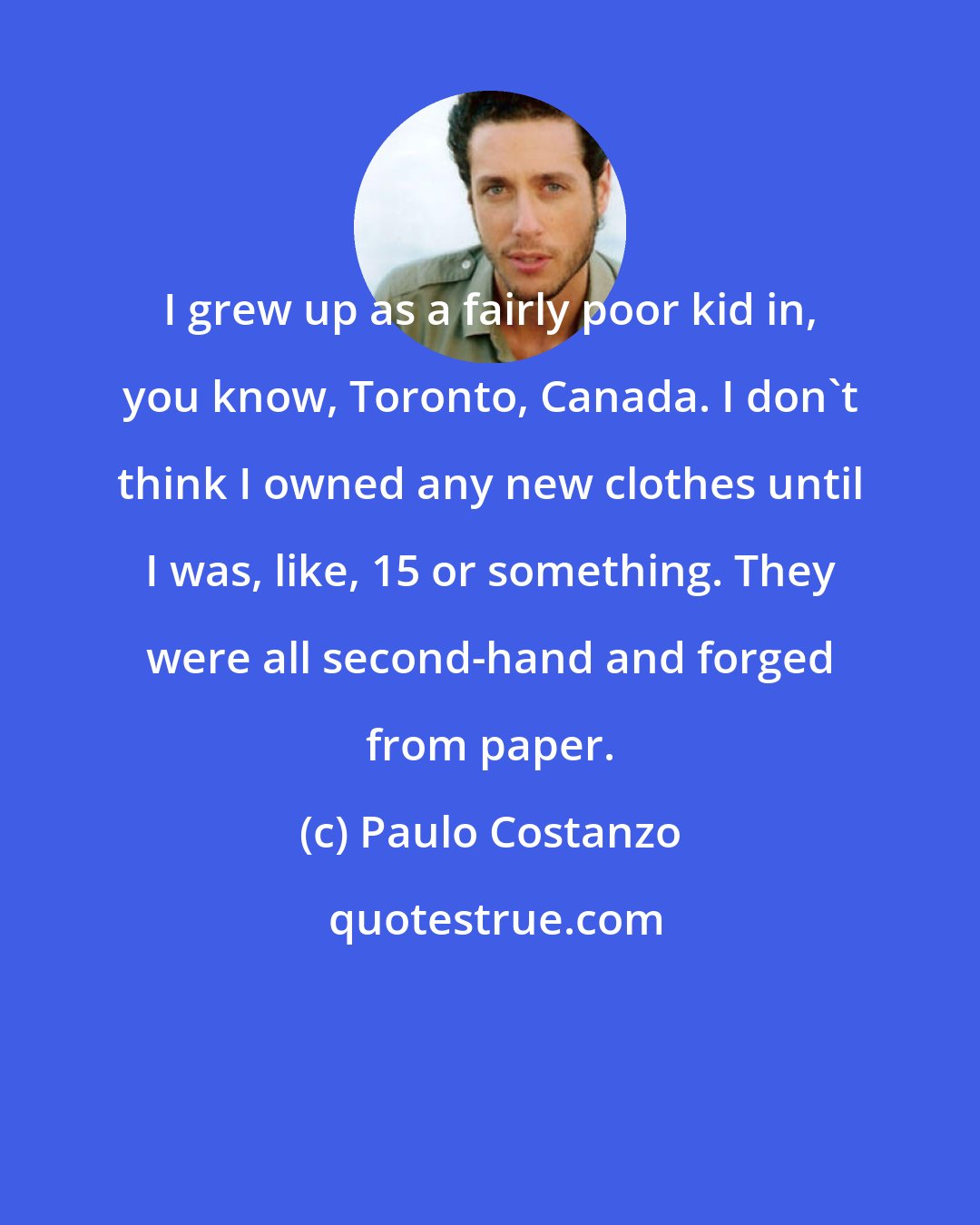 Paulo Costanzo: I grew up as a fairly poor kid in, you know, Toronto, Canada. I don't think I owned any new clothes until I was, like, 15 or something. They were all second-hand and forged from paper.